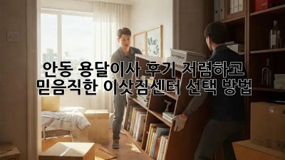 안동 용달이사 후기: 저렴하고 믿음직한 이삿짐센터 선택 방법