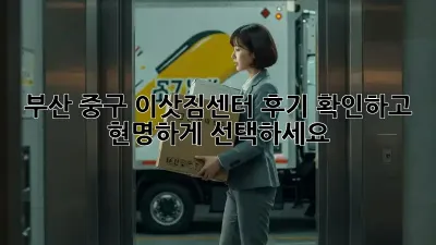 부산 중구 이삿짐센터, 후기 확인하고 현명하게 선택하세요!